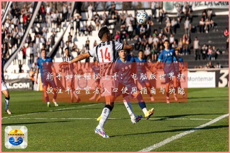 新手如何轻松上手：电脑版世界杯投注平台官方入口使用指南与功能介绍