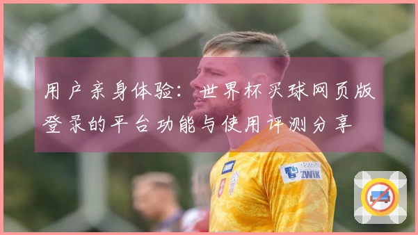 用户亲身体验：世界杯买球网页版登录的平台功能与使用评测分享