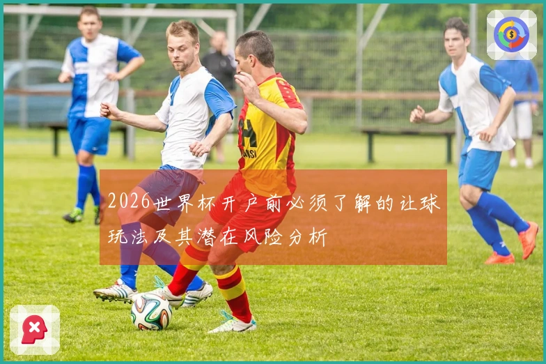 2026世界杯开户前必须了解的让球玩法及其潜在风险分析