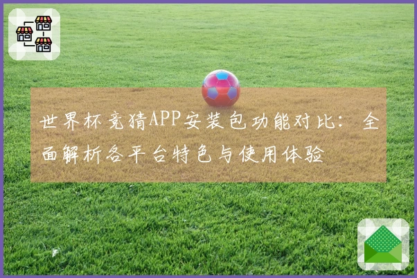 世界杯竞猜APP安装包功能对比：全面解析各平台特色与使用体验