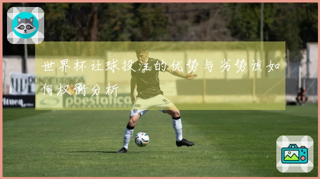 世界杯让球投注的优势与劣势该如何权衡分析