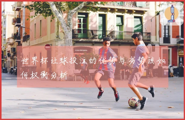 世界杯让球投注的优势与劣势该如何权衡分析