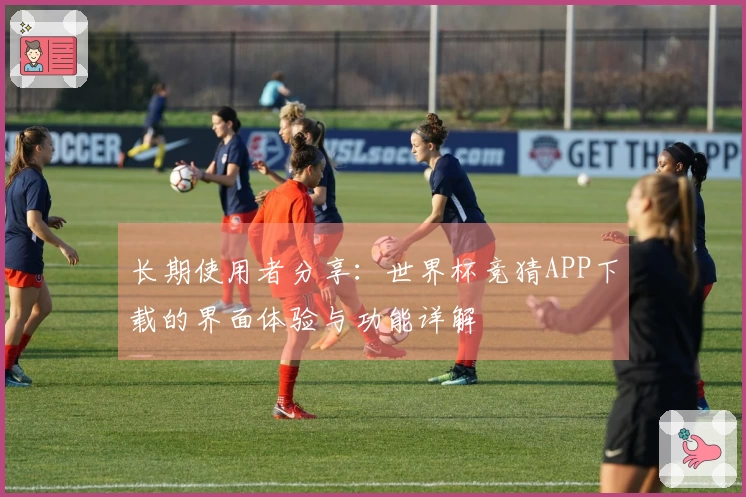 长期使用者分享：世界杯竞猜APP下载的界面体验与功能详解