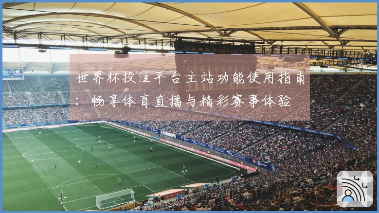 世界杯投注平台主站功能使用指南：畅享体育直播与精彩赛事体验