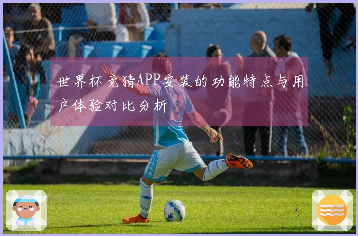 世界杯竞猜APP安装的功能特点与用户体验对比分析