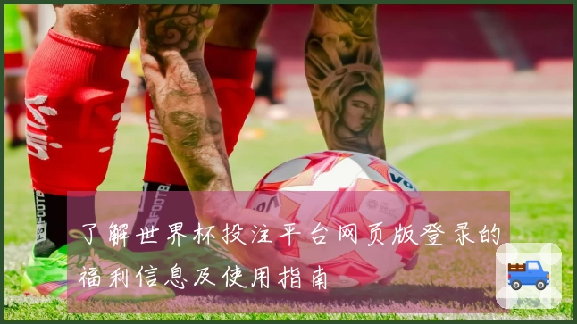 了解世界杯投注平台网页版登录的福利信息及使用指南