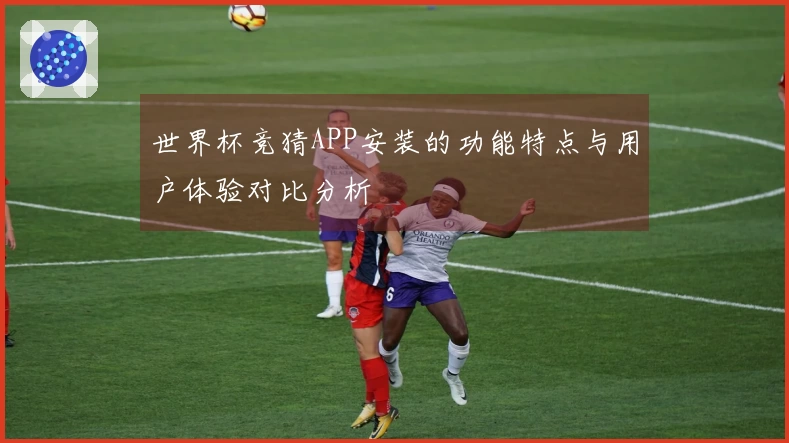 世界杯竞猜APP安装的功能特点与用户体验对比分析