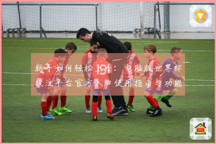 新手如何轻松上手：电脑版世界杯投注平台官方入口使用指南与功能介绍