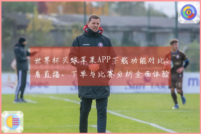 世界杯买球苹果APP下载功能对比：看直播、下单与比赛分析全面体验指南