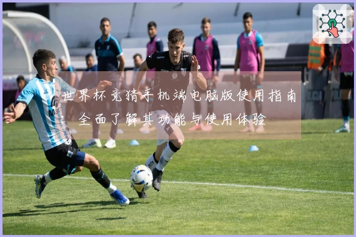 世界杯竞猜手机端电脑版使用指南：全面了解其功能与使用体验
