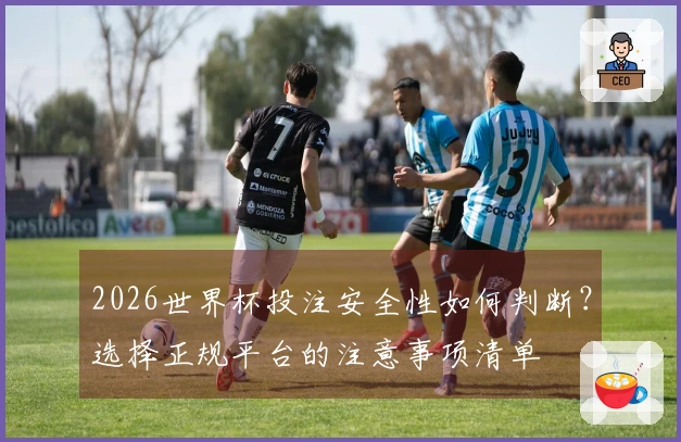 2026世界杯投注安全性如何判断？选择正规平台的注意事项清单