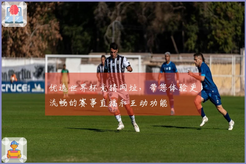 优选世界杯竞猜网址，带您体验更流畅的赛事直播和互动功能