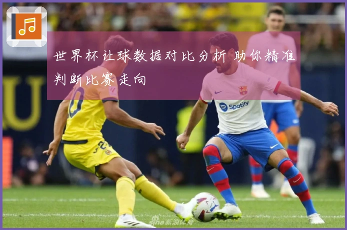 世界杯让球数据对比分析 助你精准判断比赛走向