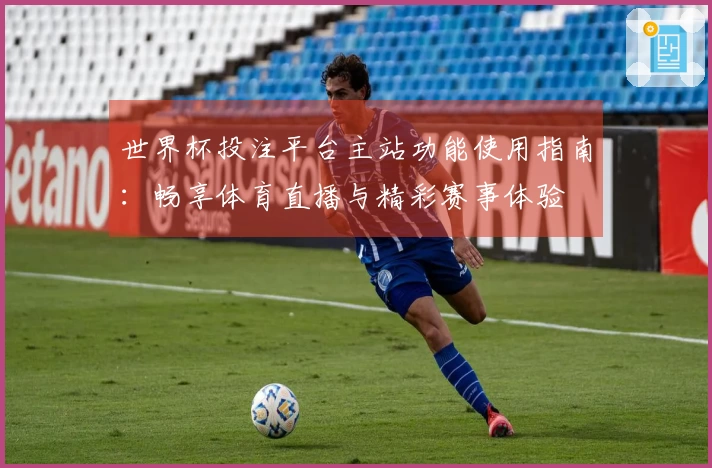 世界杯投注平台主站功能使用指南：畅享体育直播与精彩赛事体验