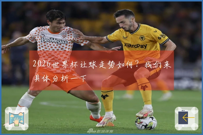 2026世界杯让球走势如何？我们来具体分析一下