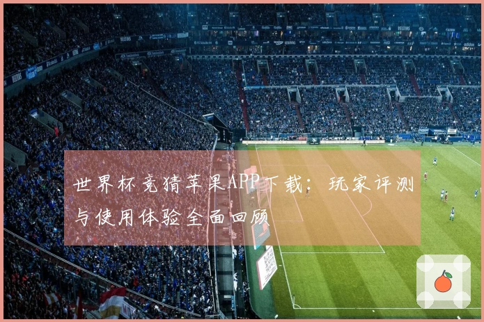 世界杯竞猜苹果APP下载：玩家评测与使用体验全面回顾