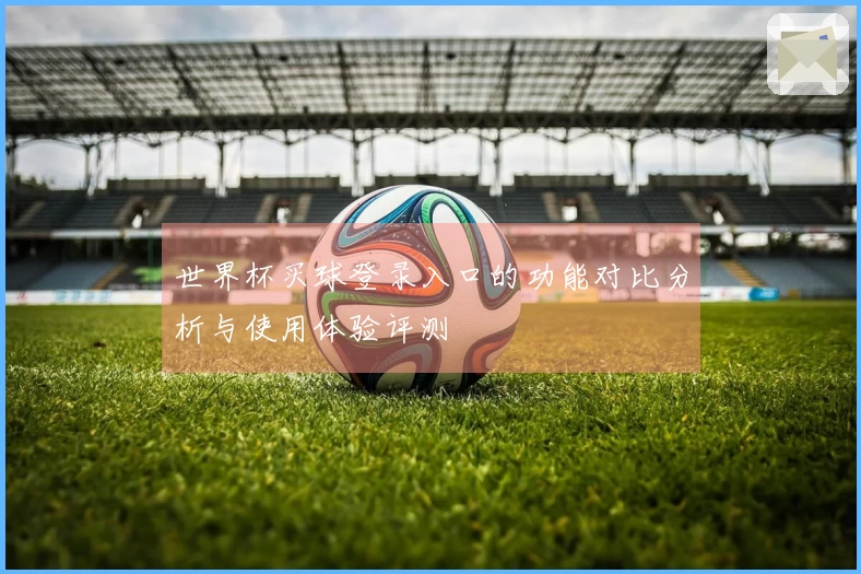 世界杯买球登录入口的功能对比分析与使用体验评测