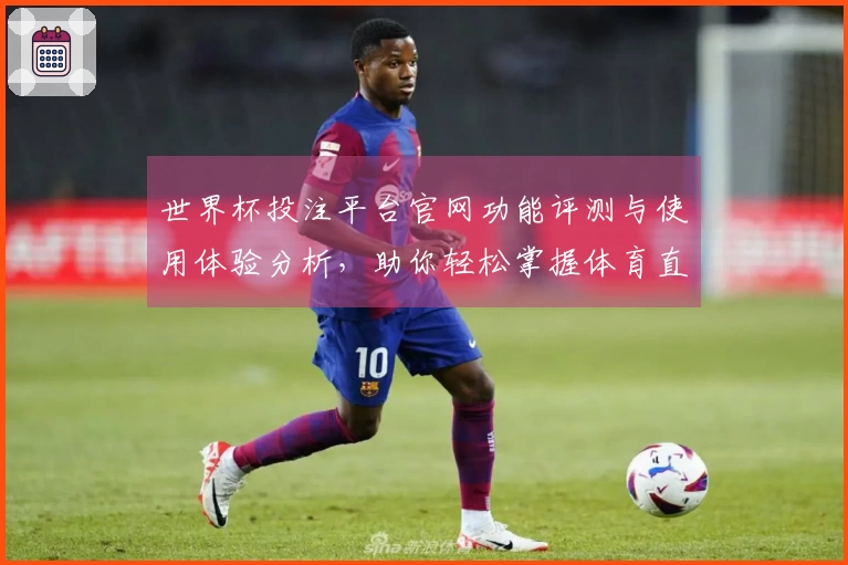 世界杯投注平台官网功能评测与使用体验分析，助你轻松掌握体育直播资讯