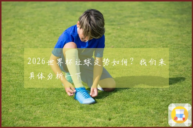 2026世界杯让球走势如何？我们来具体分析一下