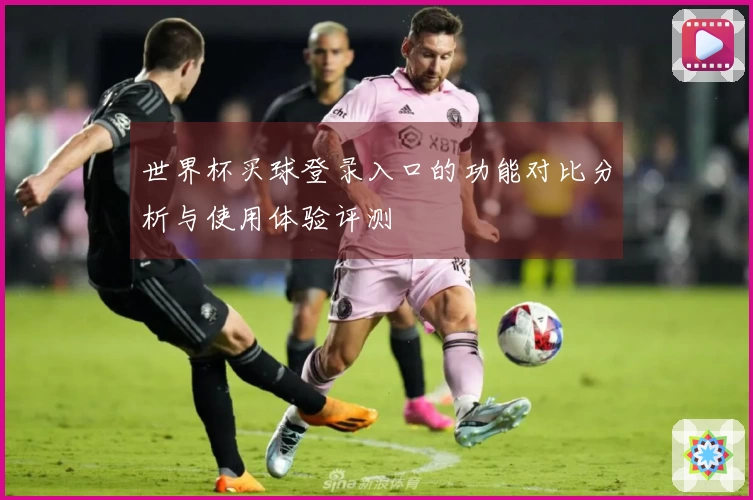 世界杯买球登录入口的功能对比分析与使用体验评测