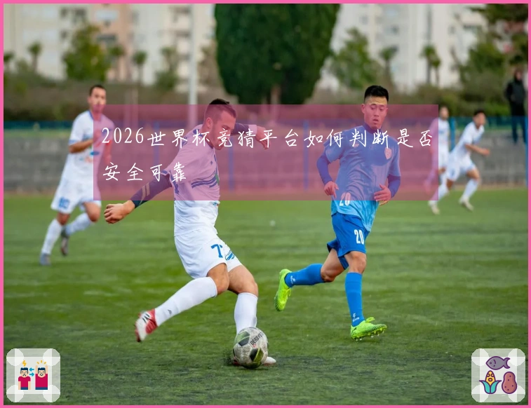 2026世界杯竞猜平台如何判断是否安全可靠